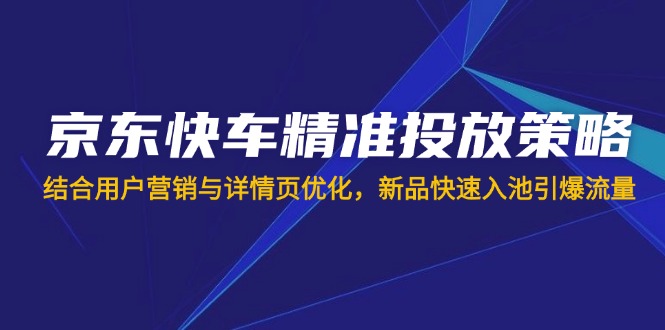 (14185期)京东快车精准投放策略,结合用户营销与详情页优化,新品快速入池引爆流量-微创终点站