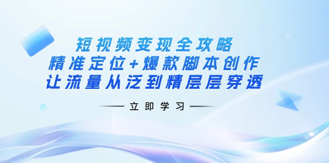 （14159期）短视频变现全攻略：精准定位+爆款脚本创作，让流量从泛到精层层穿透-微创终点站