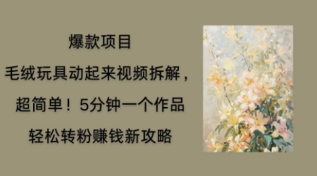 毛绒玩具动起来项目拆解，三四分钟一个作品，轻松转粉挣钱新玩法-微创终点站