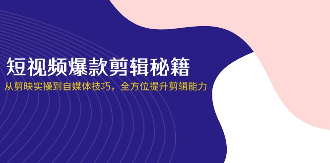 (14244期)短视频爆款剪辑秘籍,从剪映实操到自媒体技巧,全方位提升剪辑能力-微创终点站