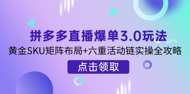 （14192期）拼多多直播爆单3.0玩法解析，黄金SKU矩阵布局+六重活动链实操全攻略-微创终点站