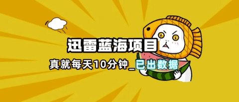 迅雷浏览器项目_真就每天忙活10分钟，完整拆解+热点把控(超详细拆解教程)-微创终点站