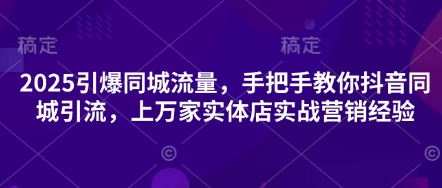 2025引爆同城流量，手把手教你抖音同城引流，上万家实体店实战营销经验-微创终点站