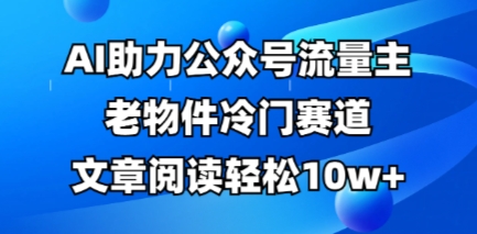 公众号流量主老物件冷门赛道，AI助力，文章阅读轻松10w+，全流程详细教程-微创终点站